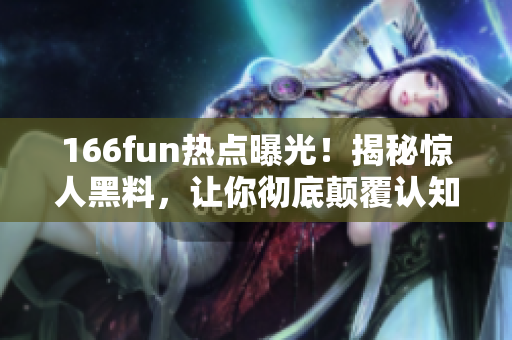 166fun熱點曝光！揭秘驚人黑料，讓你徹底顛覆認知