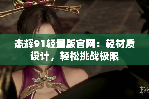 杰輝91輕量版官網(wǎng)：輕材質(zhì)設(shè)計，輕松挑戰(zhàn)極限