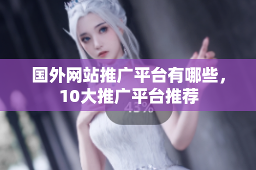 國外網(wǎng)站推廣平臺有哪些，10大推廣平臺推薦