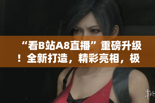 “看B站A8直播”重磅升級！全新打造，精彩亮相，極致視聽盛宴等你來戰(zhàn)！