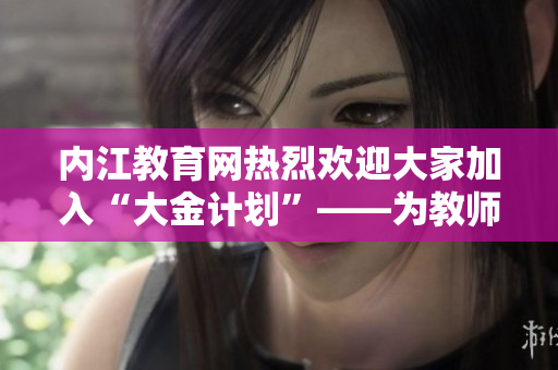 內(nèi)江教育網(wǎng)熱烈歡迎大家加入“大金計劃”——為教師提供發(fā)展平臺