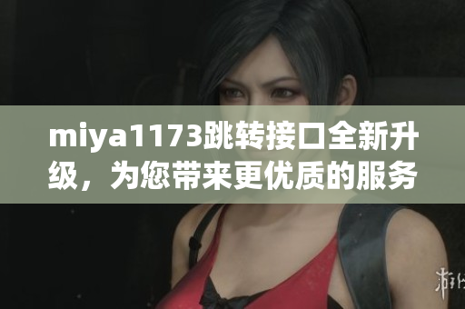miya1173跳轉(zhuǎn)接口全新升級，為您帶來更優(yōu)質(zhì)的服務(wù)體驗