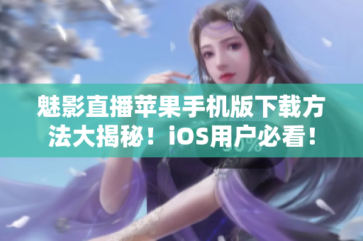 魅影直播蘋果手機版下載方法大揭秘！iOS用戶必看！