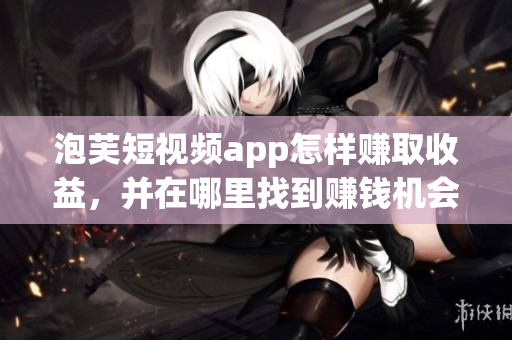 泡芙短視頻app怎樣賺取收益，并在哪里找到賺錢機(jī)會？
