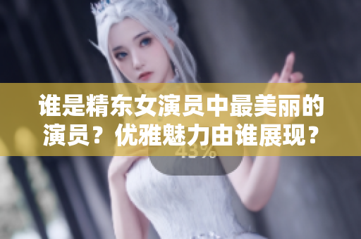 誰是精東女演員中最美麗的演員？優(yōu)雅魅力由誰展現(xiàn)？