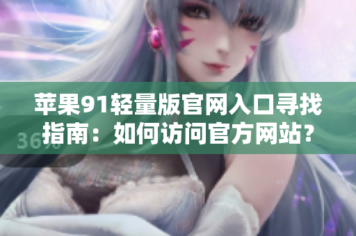蘋果91輕量版官網(wǎng)入口尋找指南：如何訪問官方網(wǎng)站？