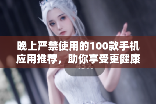 晚上嚴(yán)禁使用的100款手機(jī)應(yīng)用推薦，助你享受更健康的夜晚生活