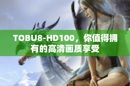 TOBU8-HD100，你值得擁有的高清畫質(zhì)享受