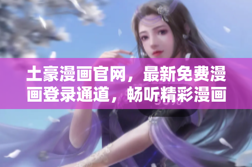 土豪漫畫官網(wǎng)，最新免費漫畫登錄通道，暢聽精彩漫畫！