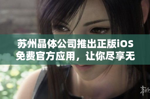 蘇州晶體公司推出正版iOS免費官方應用，讓你盡享無限樂趣