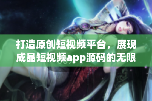 打造原創(chuàng)短視頻平臺，展現(xiàn)成品短視頻app源碼的無限潛力