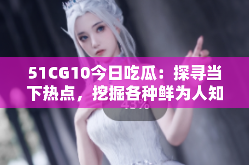 51CG10今日吃瓜：探尋當下熱點，挖掘各種鮮為人知的趣聞