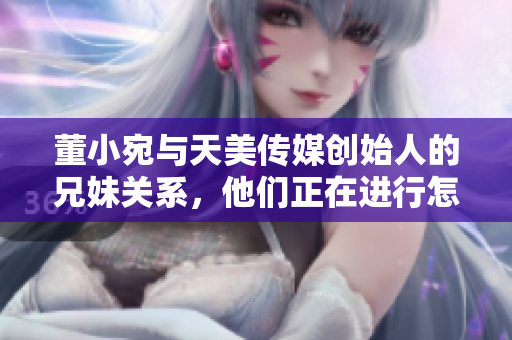 董小宛與天美傳媒創(chuàng)始人的兄妹關(guān)系，他們正在進行怎樣的事業(yè)？