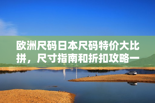 歐洲尺碼日本尺碼特價(jià)大比拼，尺寸指南和折扣攻略一網(wǎng)打盡