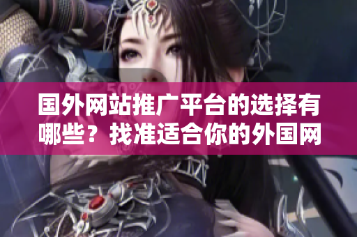 國外網(wǎng)站推廣平臺的選擇有哪些？找準(zhǔn)適合你的外國網(wǎng)站推廣途徑