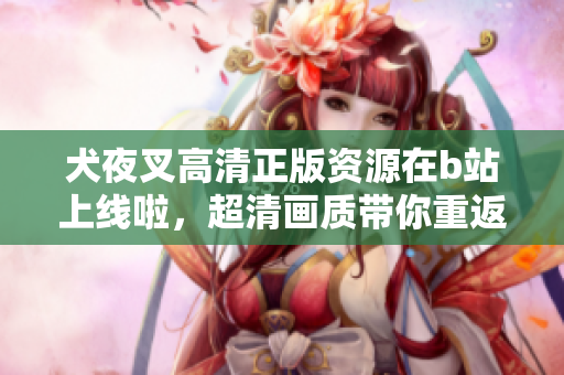 犬夜叉高清正版資源在b站上線啦，超清畫質(zhì)帶你重返戰(zhàn)國時代的奇幻世界
