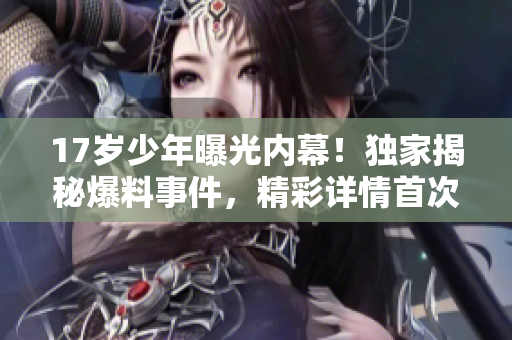17歲少年曝光內(nèi)幕！獨家揭秘爆料事件，精彩詳情首次曝光