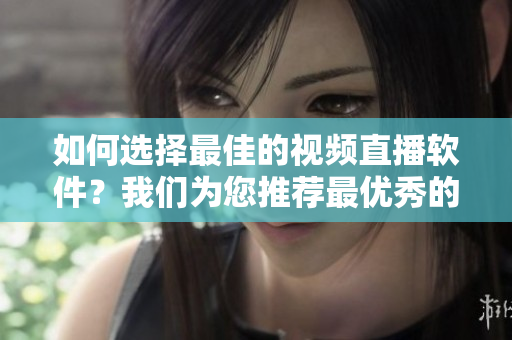 如何選擇最佳的視頻直播軟件？我們?yōu)槟扑]最優(yōu)秀的成品視頻直播軟件