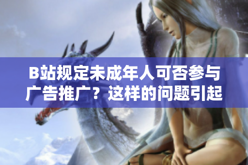 B站規(guī)定未成年人可否參與廣告推廣？這樣的問題引起了我對B站相關(guān)規(guī)定的興趣
