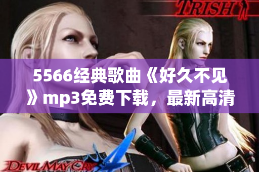 5566經(jīng)典歌曲《好久不見》mp3免費(fèi)下載，最新高清音質(zhì)，盡在本站