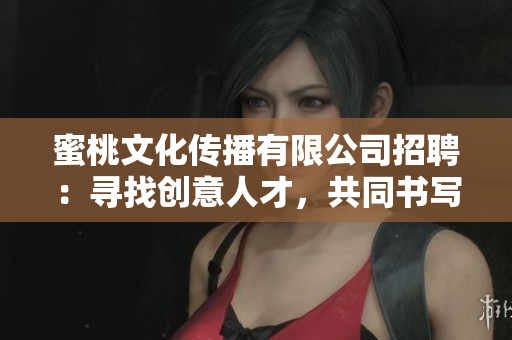 蜜桃文化傳播有限公司招聘：尋找創(chuàng)意人才，共同書寫傳媒新篇章
