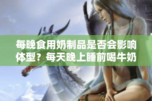 每晚食用奶制品是否會(huì)影響體型？每天晚上睡前喝牛奶會(huì)使人變胖嗎？