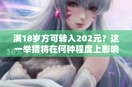 滿18歲方可轉入202元？這一舉措將在何種程度上影響人們？