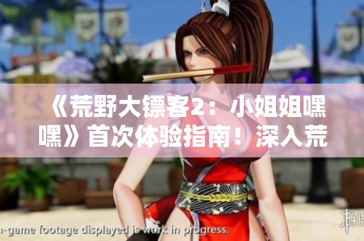 《荒野大鏢客2：小姐姐嘿嘿》首次體驗指南！深入荒野，探尋游戲世界的奇妙之旅