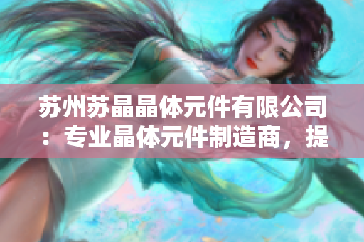 蘇州蘇晶晶體元件有限公司：專業(yè)晶體元件制造商，提供高品質(zhì)定制服務(wù)
