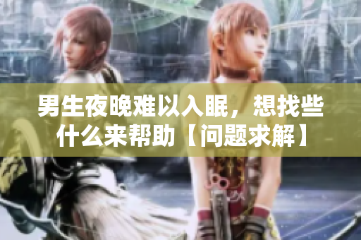 男生夜晚難以入眠，想找些什么來(lái)幫助【問(wèn)題求解】
