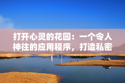 打開心靈的花園：一個令人神往的應(yīng)用程序，打造私密的精神角落
